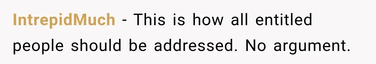 IntrepidMuch − This is how all entitled people should be addressed. No argument.