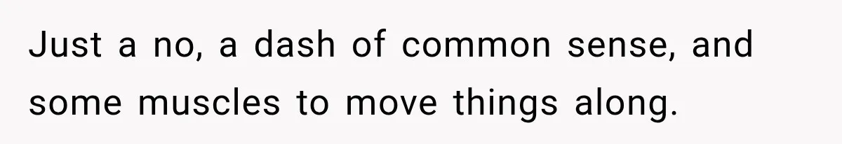 Just a no, a dash of common sense, and some muscles to move things along.