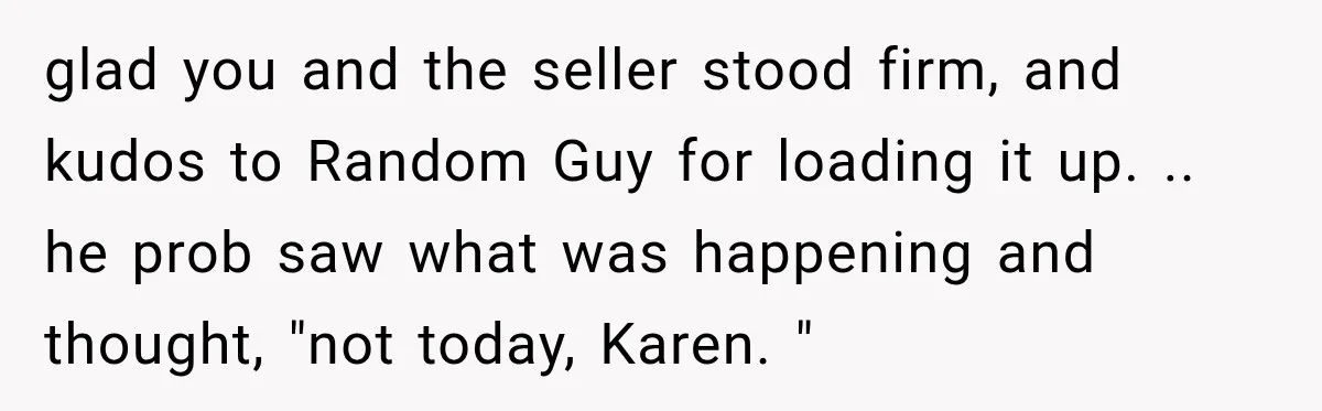 glad you and the seller stood firm, and kudos to Random Guy for loading it up. .. he prob saw what was happening and thought, "not today, Karen. "