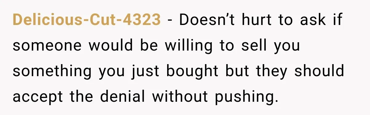 Delicious-Cut-4323 − Doesn’t hurt to ask if someone would be willing to sell you something you just bought but they should accept the denial without pushing.