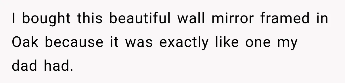 I bought this beautiful wall mirror framed in Oak because it was exactly like one my dad had.