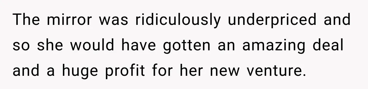 The mirror was ridiculously underpriced and so she would have gotten an amazing deal and a huge profit for her new venture.