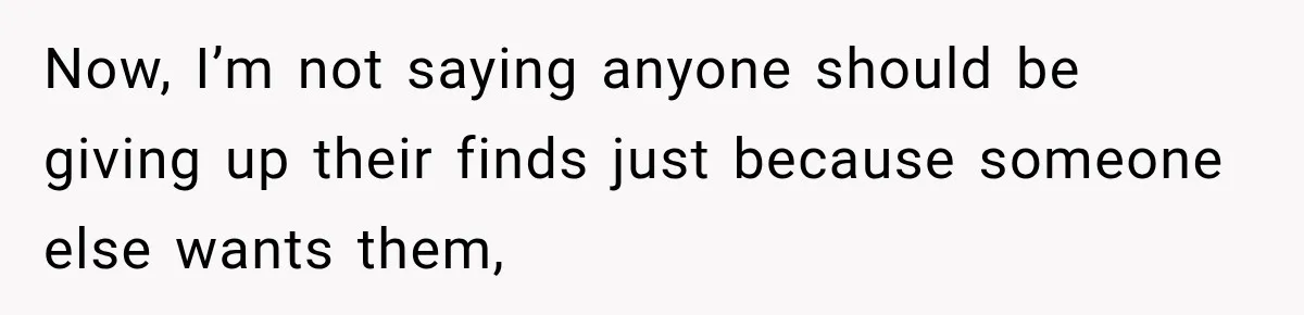 Now, I’m not saying anyone should be giving up their finds just because someone else wants them,