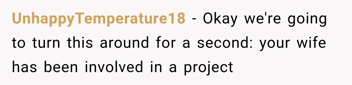 UnhappyTemperature18 − Okay we're going to turn this around for a second: your wife has been involved in a project