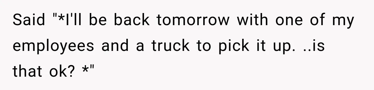 Said "*I'll be back tomorrow with one of my employees and a truck to pick it up. ..is that ok? *"