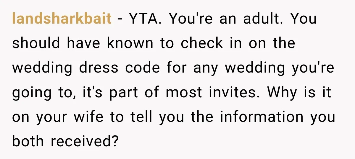landsharkbait − YTA. You're an adult. You should have known to check in on the wedding dress code for any wedding you're going to, it's part of most invites. Why...