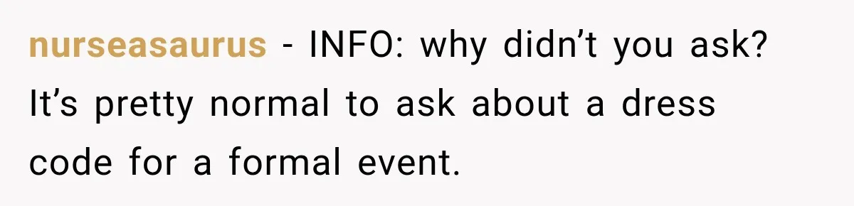 nurseasaurus − INFO: why didn’t you ask? It’s pretty normal to ask about a dress code for a formal event.