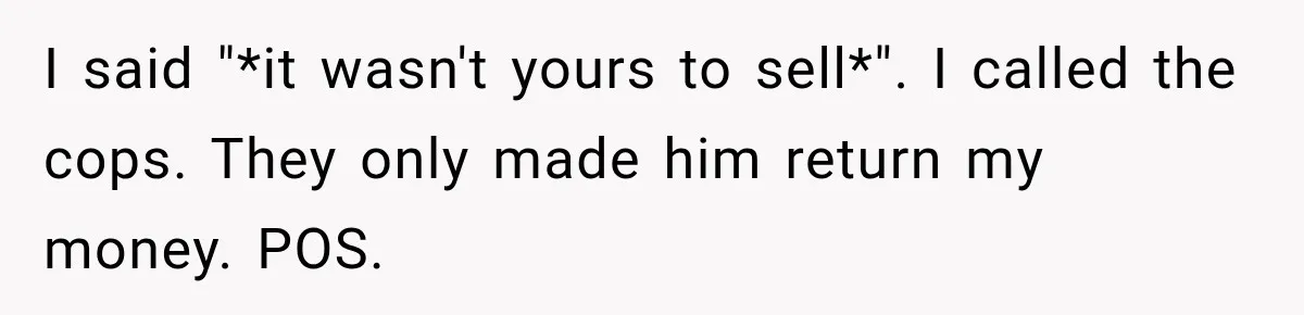 I said "*it wasn't yours to sell*". I called the cops. They only made him return my money. POS.