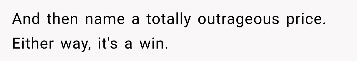 And then name a totally outrageous price. Either way, it's a win.