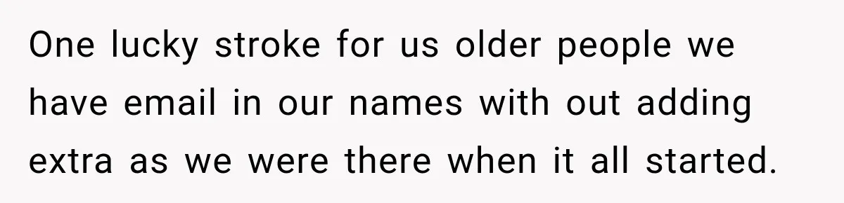 One lucky stroke for us older people we have email in our names with out adding extra as we were there when it all started.