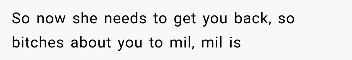 So now she needs to get you back, so bitches about you to mil, mil is