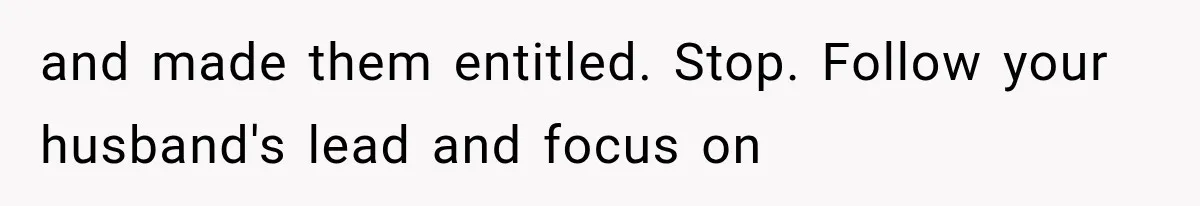 and made them entitled. Stop. Follow your husband's lead and focus on