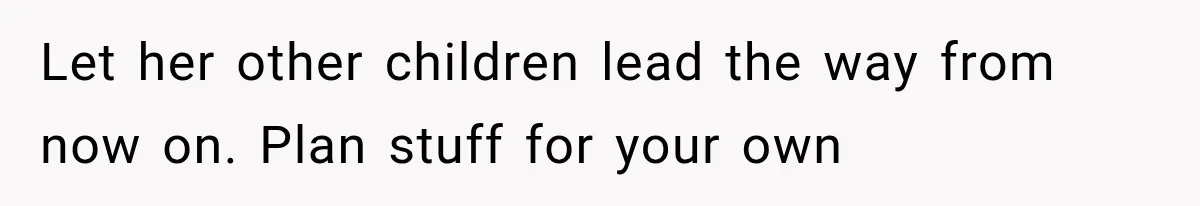 Let her other children lead the way from now on. Plan stuff for your own
