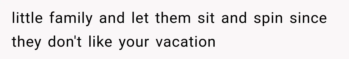 little family and let them sit and spin since they don't like your vacation
