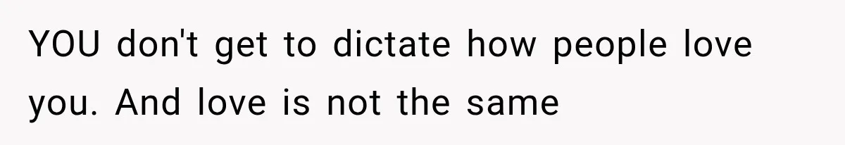 YOU don't get to dictate how people love you. And love is not the same