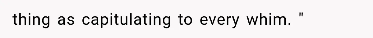thing as capitulating to every whim. "