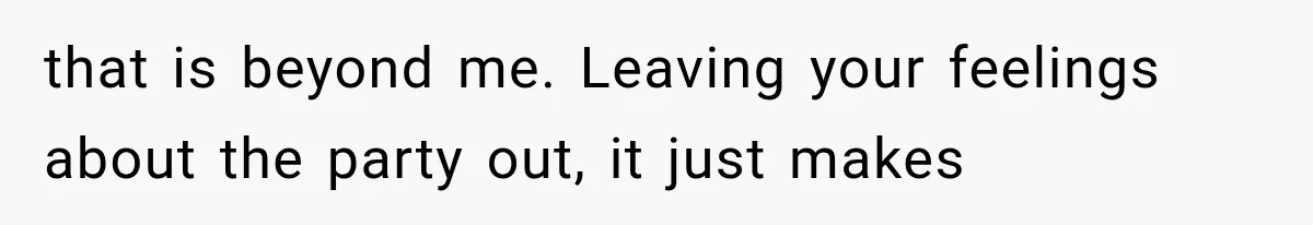 that is beyond me. Leaving your feelings about the party out, it just makes