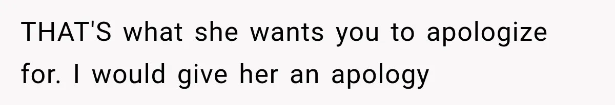 THAT'S what she wants you to apologize for. I would give her an apology