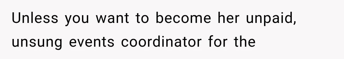 Unless you want to become her unpaid, unsung events coordinator for the