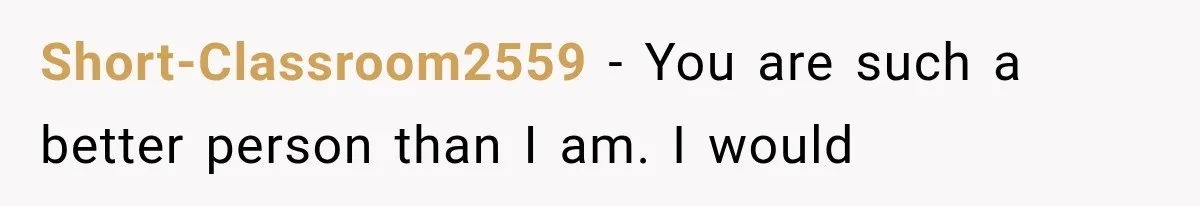 Short-Classroom2559 − You are such a better person than I am. I would