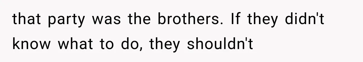 that party was the brothers. If they didn't know what to do, they shouldn't