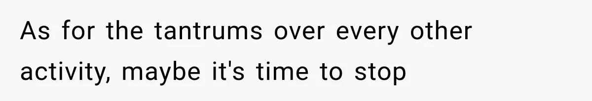 As for the tantrums over every other activity, maybe it's time to stop