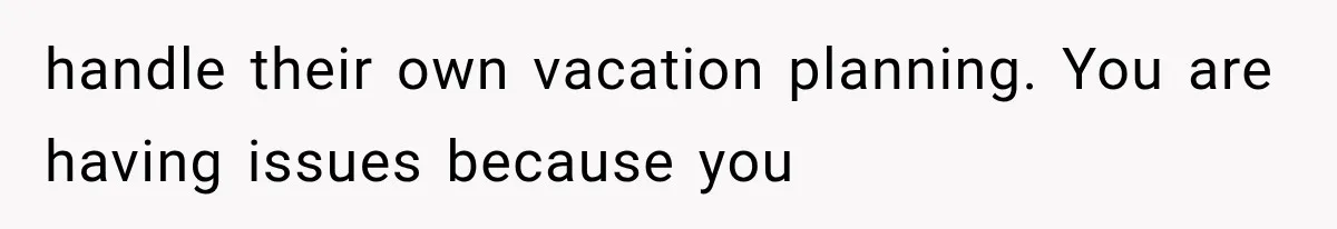 handle their own vacation planning. You are having issues because you