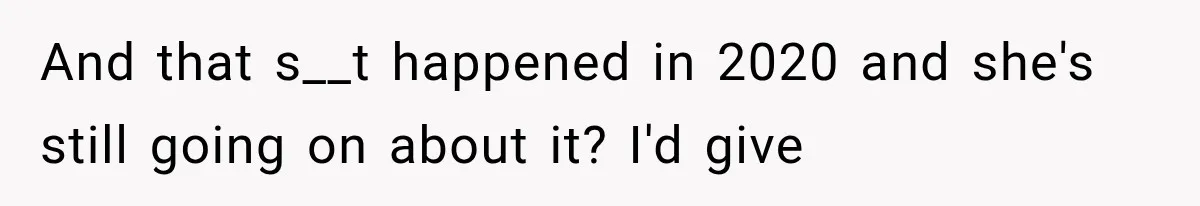 And that s__t happened in 2020 and she's still going on about it? I'd give
