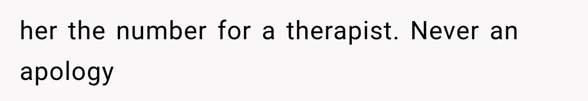 her the number for a therapist. Never an apology