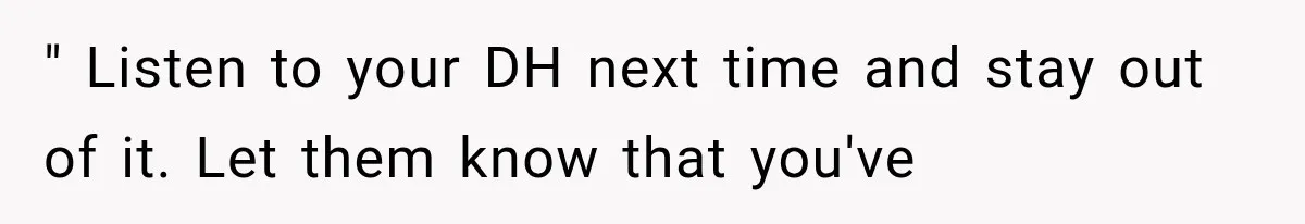 " Listen to your DH next time and stay out of it. Let them know that you've