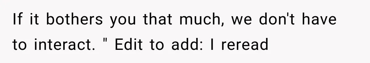 If it bothers you that much, we don't have to interact. " Edit to add: I reread