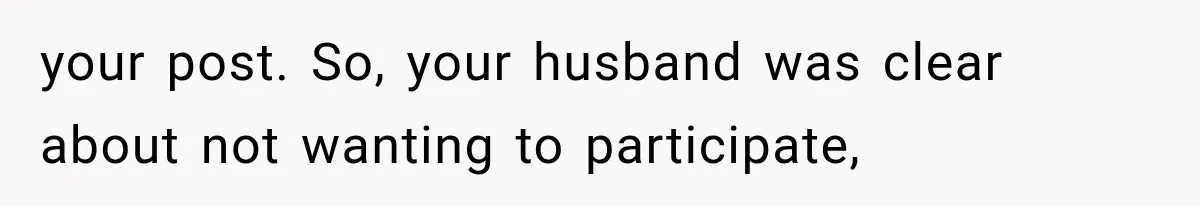 your post. So, your husband was clear about not wanting to participate,