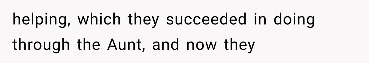 helping, which they succeeded in doing through the Aunt, and now they