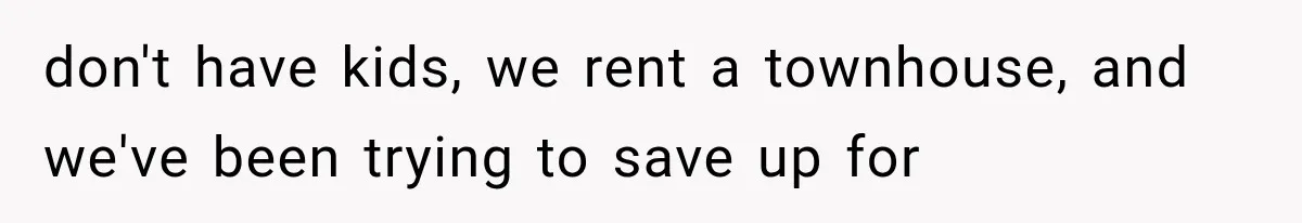 don't have kids, we rent a townhouse, and we've been trying to save up for