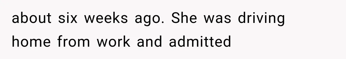 about six weeks ago. She was driving home from work and admitted