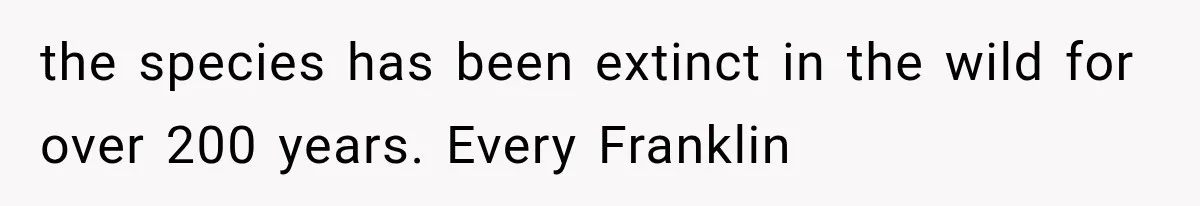 the species has been extinct in the wild for over 200 years. Every Franklin