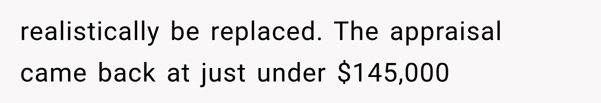 realistically be replaced. The appraisal came back at just under $145,000