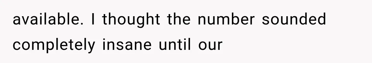 available. I thought the number sounded completely insane until our