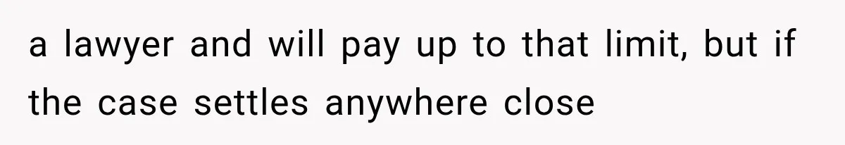 a lawyer and will pay up to that limit, but if the case settles anywhere close