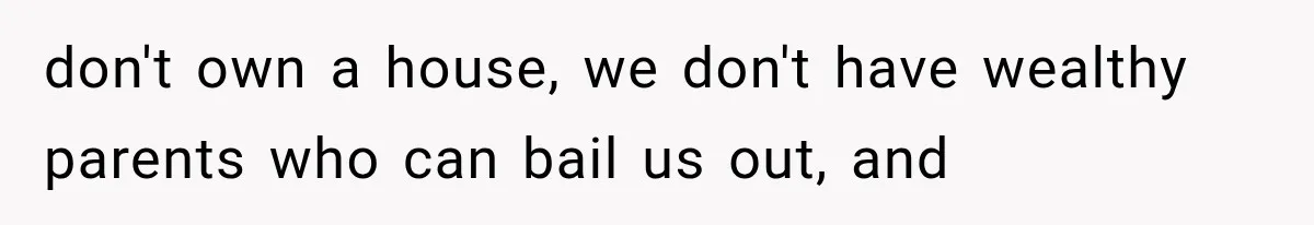 don't own a house, we don't have wealthy parents who can bail us out, and