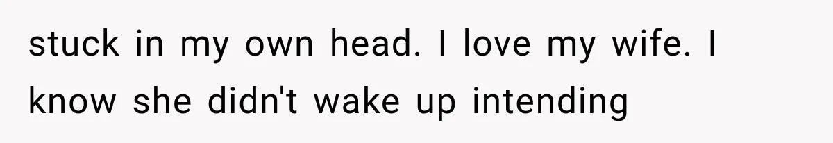 stuck in my own head. I love my wife. I know she didn't wake up intending