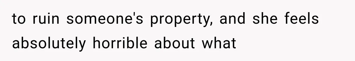 to ruin someone's property, and she feels absolutely horrible about what