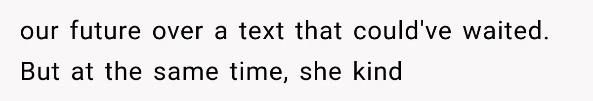 our future over a text that could've waited. But at the same time, she kind