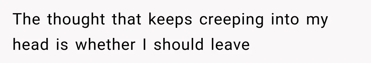 The thought that keeps creeping into my head is whether I should leave