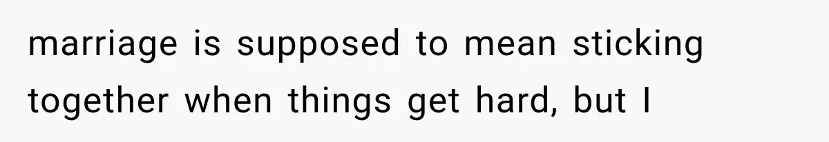 marriage is supposed to mean sticking together when things get hard, but I