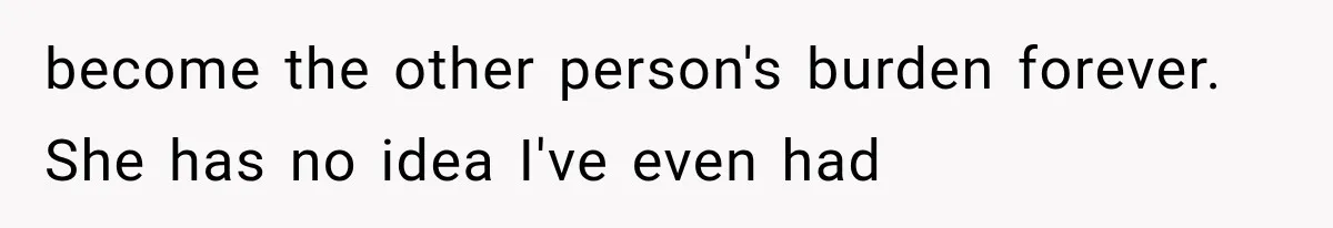 become the other person's burden forever. She has no idea I've even had
