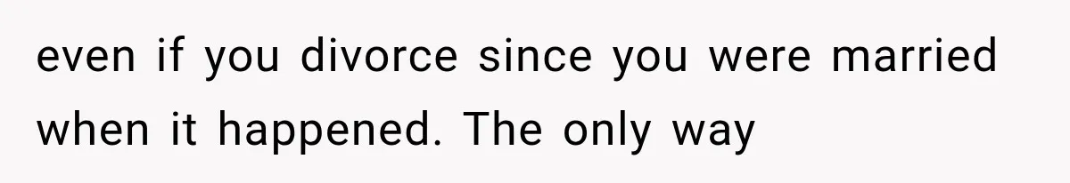 even if you divorce since you were married when it happened. The only way