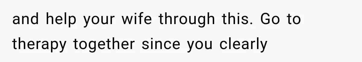 and help your wife through this. Go to therapy together since you clearly