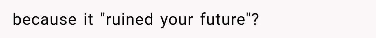 because it "ruined your future"?