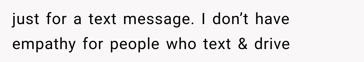 just for a text message. I don’t have empathy for people who text & drive